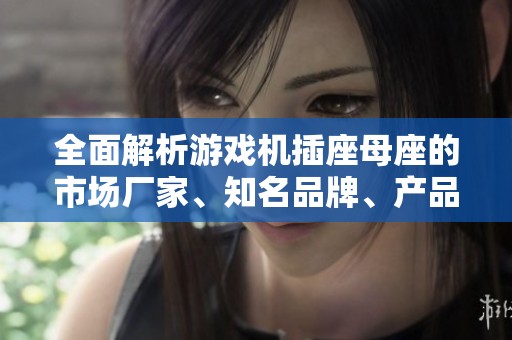全面解析游戏机插座母座的市场厂家、知名品牌、产品图片及热门讨论帖分享信息