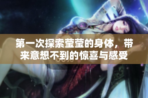 第一次探索莹莹的身体，带来意想不到的惊喜与感受