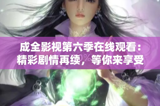 成全影视第六季在线观看：精彩剧情再续，等你来享受
