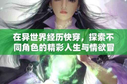 在异世界经历快穿，探索不同角色的精彩人生与情欲冒险