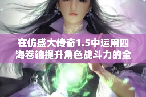 在仿盛大传奇1.5中运用四海卷轴提升角色战斗力的全面指南与技巧分析