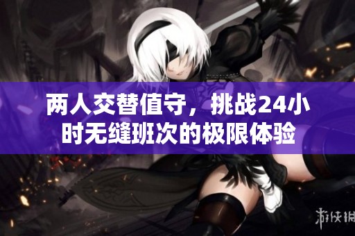 两人交替值守，挑战24小时无缝班次的极限体验
