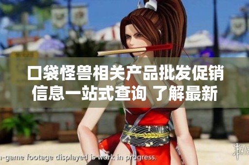 口袋怪兽相关产品批发促销信息一站式查询 了解最新价格与产地货源