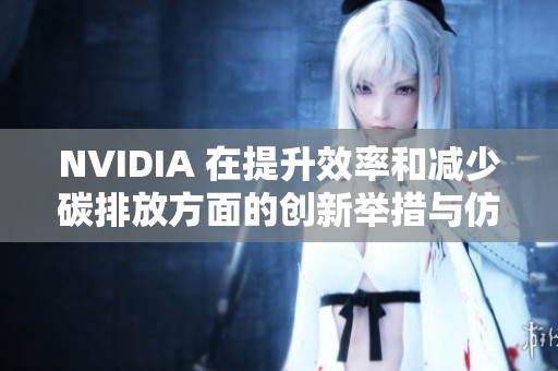 NVIDIA 在提升效率和减少碳排放方面的创新举措与仿真技术的应用探索