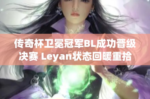 传奇杯卫冕冠军BL成功晋级决赛 Leyan状态回暖重拾最佳水平