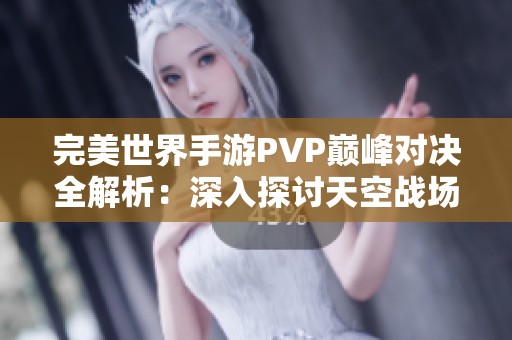 完美世界手游PVP巅峰对决全解析：深入探讨天空战场的游戏策略与玩法技巧