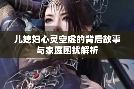 儿媳妇心灵空虚的背后故事与家庭困扰解析