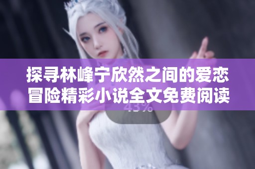 探寻林峰宁欣然之间的爱恋冒险精彩小说全文免费阅读