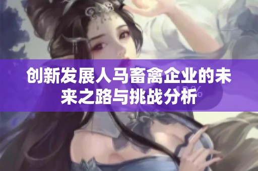 创新发展人马畜禽企业的未来之路与挑战分析