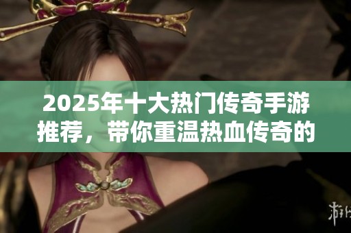 2025年十大热门传奇手游推荐，带你重温热血传奇的青春回忆与激情冒险
