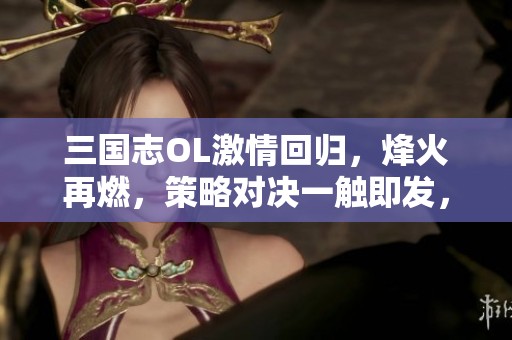 三国志OL激情回归，烽火再燃，策略对决一触即发，带你重温历史！