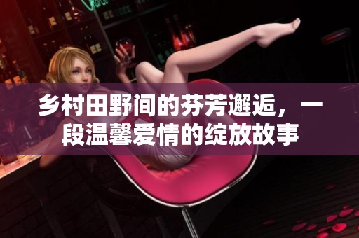 乡村田野间的芬芳邂逅，一段温馨爱情的绽放故事