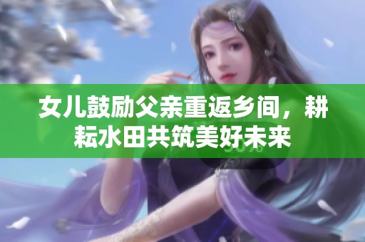 女儿鼓励父亲重返乡间，耕耘水田共筑美好未来