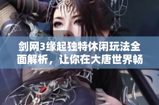 剑网3缘起独特休闲玩法全面解析，让你在大唐世界畅享悠闲惬意的时光体验