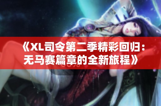 《XL司令第二季精彩回归：无马赛篇章的全新旅程》