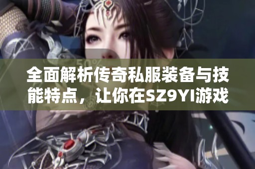 全面解析传奇私服装备与技能特点，让你在SZ9YI游戏站轻松提升游戏体验