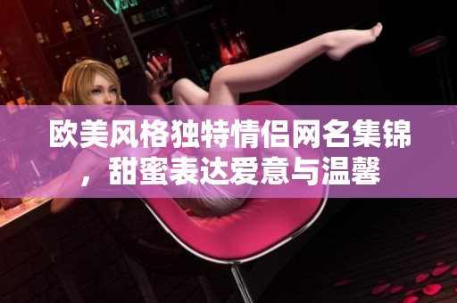 欧美风格独特情侣网名集锦，甜蜜表达爱意与温馨