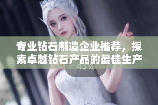 专业钻石制造企业推荐，探索卓越钻石产品的最佳生产厂家与合作商机