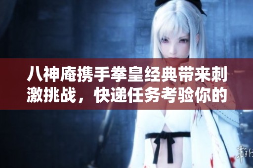 八神庵携手拳皇经典带来刺激挑战，快递任务考验你的勇气与反应力！