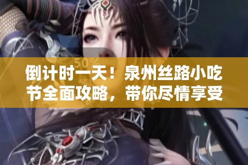 倒计时一天！泉州丝路小吃节全面攻略，带你尽情享受美食盛宴！快来收藏！