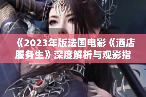 《2023年版法国电影《酒店服务生》深度解析与观影指南》