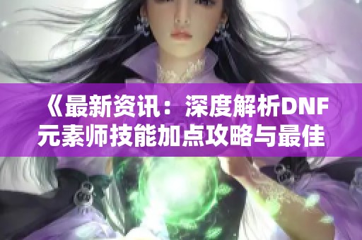 《最新资讯：深度解析DNF元素师技能加点攻略与最佳玩法技巧》