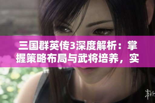 三国群英传3深度解析：掌握策略布局与武将培养，实现最佳游戏体验与双赢结果