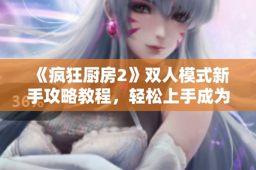 《疯狂厨房2》双人模式新手攻略教程，轻松上手成为厨神