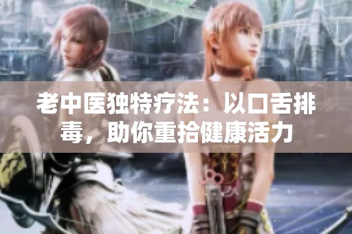 老中医独特疗法：以口舌排毒，助你重拾健康活力