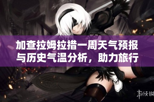 加查拉姆拉措一周天气预报与历史气温分析，助力旅行者规划完美行程指南