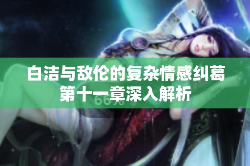 白洁与敌伦的复杂情感纠葛第十一章深入解析