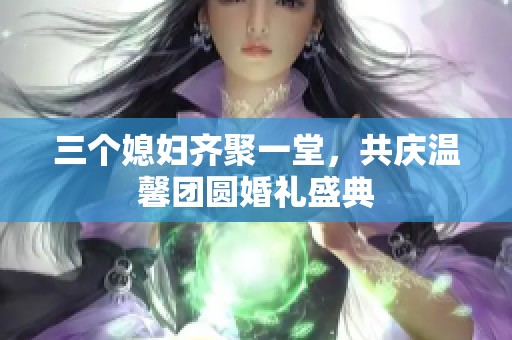 三个媳妇齐聚一堂，共庆温馨团圆婚礼盛典