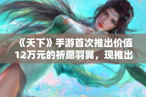 《天下》手游首次推出价值12万元的祈愿羽翼，现推出免费赠送活动！