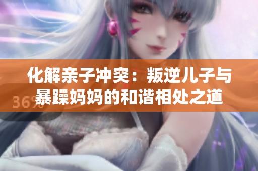 化解亲子冲突：叛逆儿子与暴躁妈妈的和谐相处之道