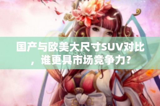 国产与欧美大尺寸SUV对比，谁更具市场竞争力？