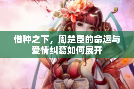 借种之下，周楚臣的命运与爱情纠葛如何展开