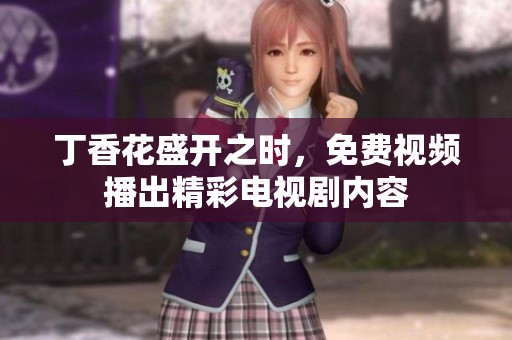 丁香花盛开之时，免费视频播出精彩电视剧内容