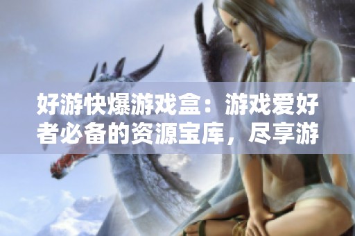 好游快爆游戏盒：游戏爱好者必备的资源宝库，尽享游戏精彩资讯与乐趣