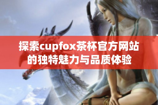 探索cupfox茶杯官方网站的独特魅力与品质体验
