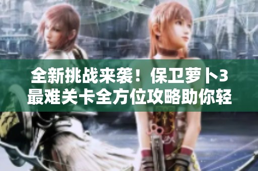 全新挑战来袭！保卫萝卜3最难关卡全方位攻略助你轻松击退极限难度敌人