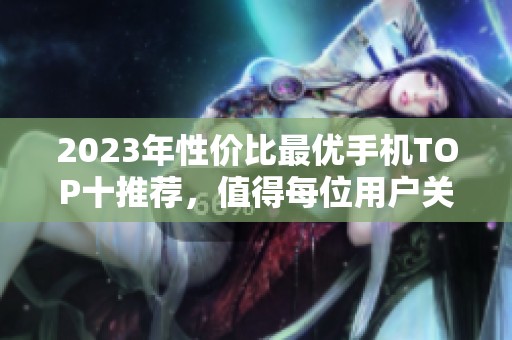 2023年性价比最优手机TOP十推荐，值得每位用户关注和选择的实力之选