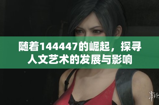 随着144447的崛起，探寻人文艺术的发展与影响