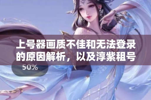 上号器画质不佳和无法登录的原因解析，以及淳紫租号的有效解决方案