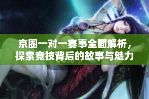 京圈一对一赛事全面解析，探索竞技背后的故事与魅力
