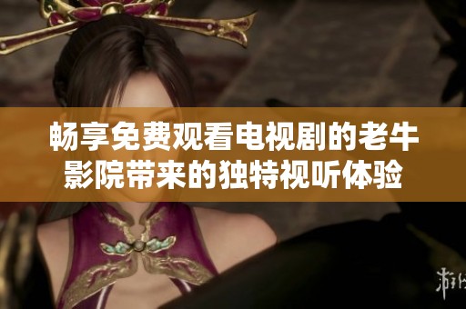畅享免费观看电视剧的老牛影院带来的独特视听体验