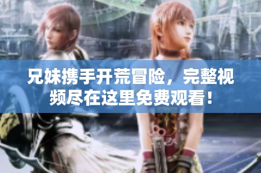 兄妹携手开荒冒险，完整视频尽在这里免费观看！