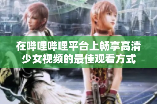 在哔哩哔哩平台上畅享高清少女视频的最佳观看方式