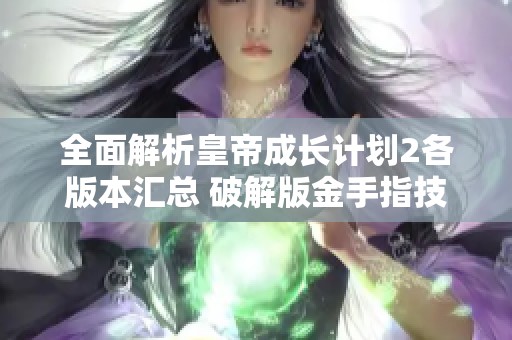 全面解析皇帝成长计划2各版本汇总 破解版金手指技巧与特色介绍