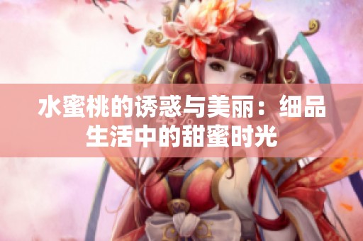 水蜜桃的诱惑与美丽：细品生活中的甜蜜时光