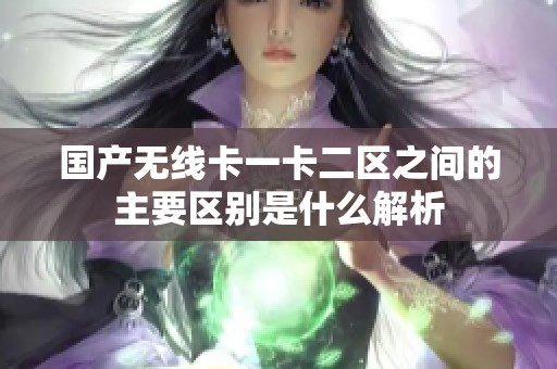 国产无线卡一卡二区之间的主要区别是什么解析